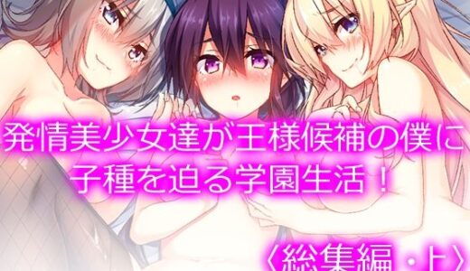 発情美少女達が王様候補の僕に子種を迫る学園生活！ ＜総集編・上＞