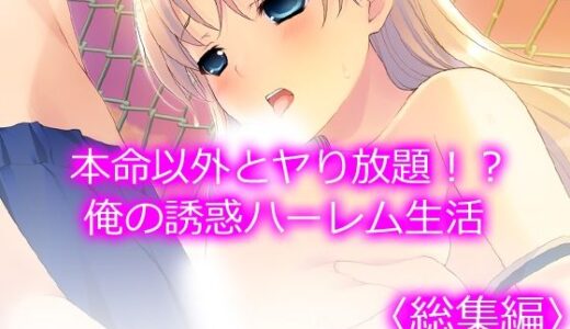 本命以外とヤり放題！？俺の誘惑ハーレム生活  ＜総集編＞
