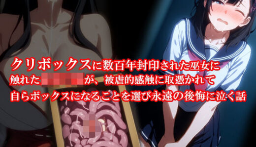 『クリボックスに数百年封印された巫女に触れた女子〇生が、被虐的感触に取憑かれて自らボックスになることを選び永遠の後悔に泣く話』