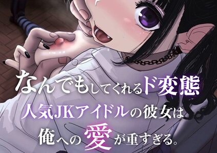 なんでもしてくれるド変態人気JKアイドルの彼女は俺への愛が重すぎる。【棒消し修正版】