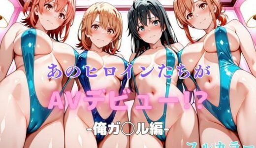 あのヒロインたちがAVデビュー！？俺ガ◯ル編